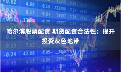 哈尔滨股票配资 期货配资合法性：揭开投资灰色地带