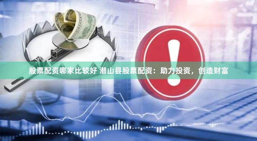 股票配资哪家比较好 潜山县股票配资：助力投资，创造财富