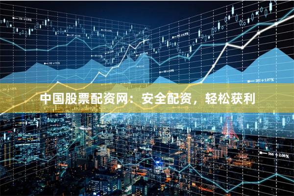 中国股票配资网：安全配资，轻松获利