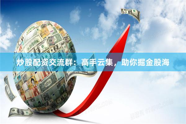 炒股配资交流群：高手云集，助你掘金股海
