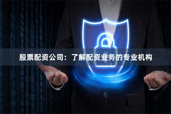 股票配资公司：了解配资业务的专业机构
