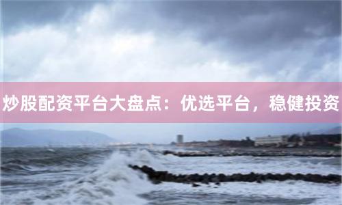 炒股配资平台大盘点：优选平台，稳健投资