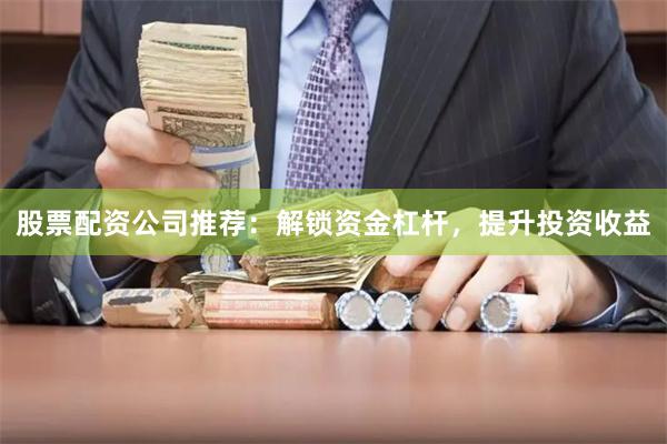 股票配资公司推荐：解锁资金杠杆，提升投资收益