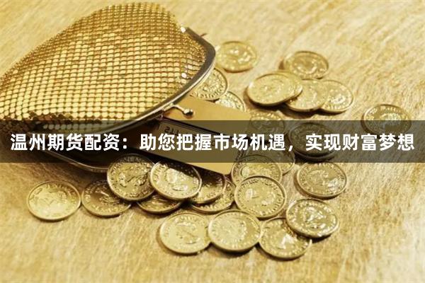 温州期货配资：助您把握市场机遇，实现财富梦想
