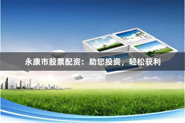 永康市股票配资：助您投资，轻松获利
