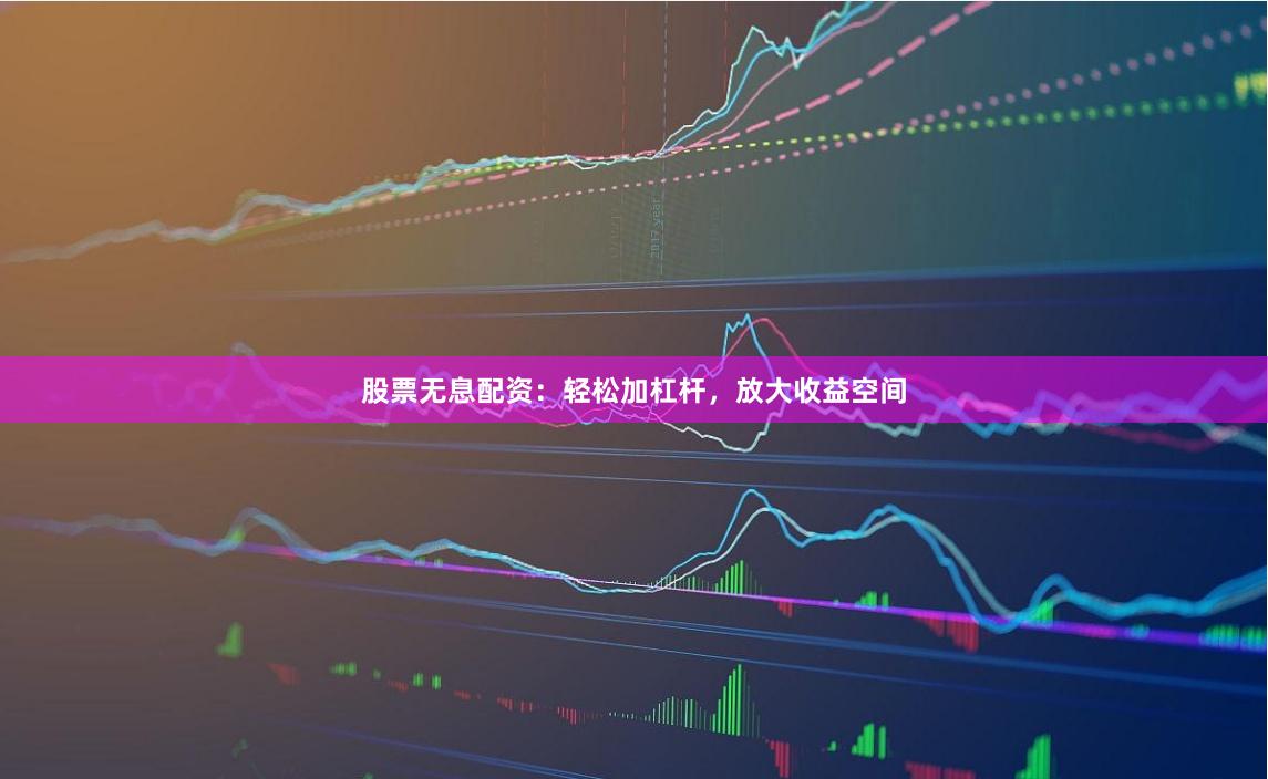 股票无息配资：轻松加杠杆，放大收益空间
