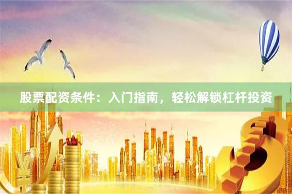 股票配资条件：入门指南，轻松解锁杠杆投资