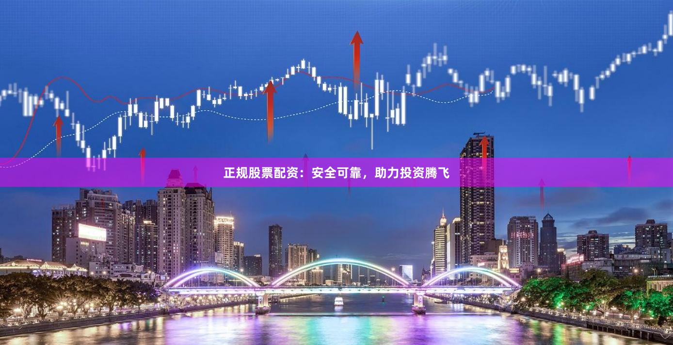 正规股票配资：安全可靠，助力投资腾飞