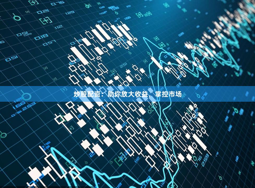 炒股配资：助你放大收益，掌控市场