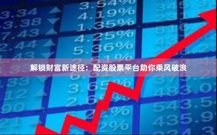 解锁财富新途径：配资股票平台助你乘风破浪