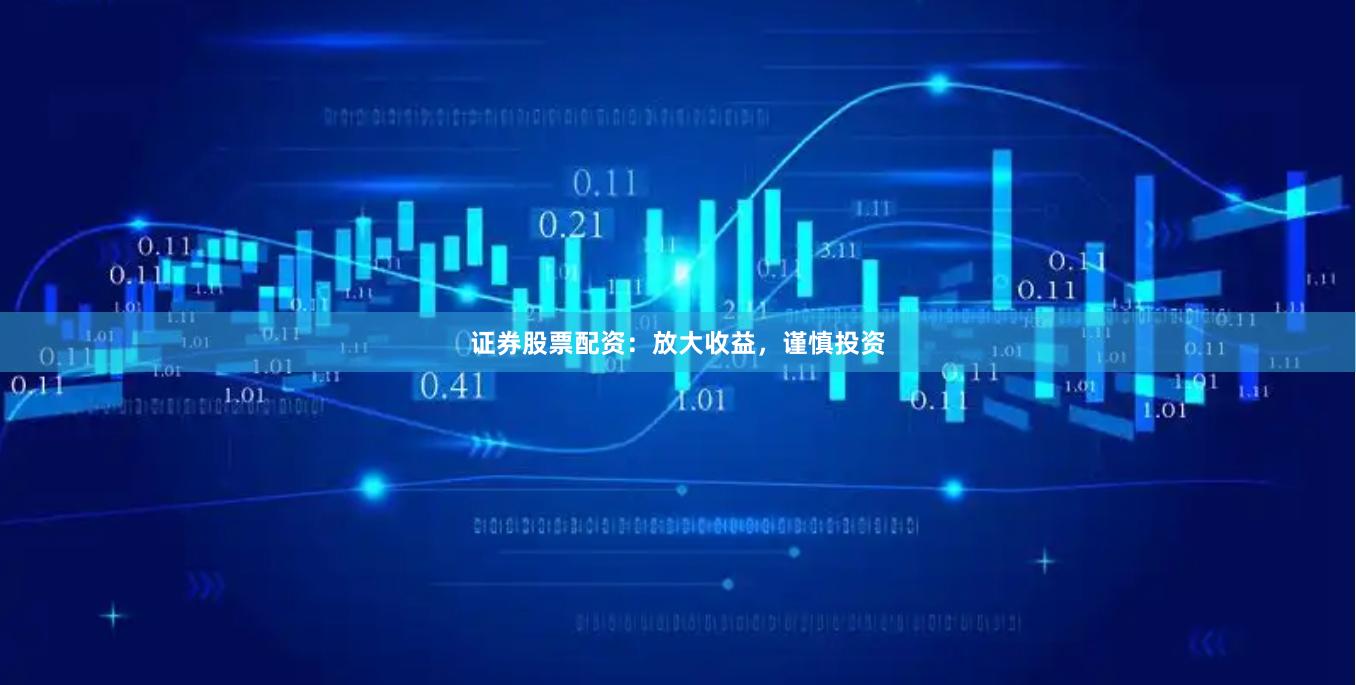 证券股票配资：放大收益，谨慎投资