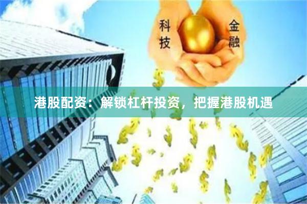港股配资：解锁杠杆投资，把握港股机遇