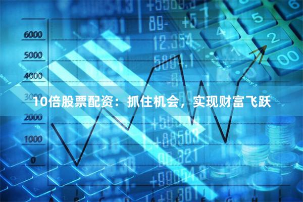 10倍股票配资：抓住机会，实现财富飞跃