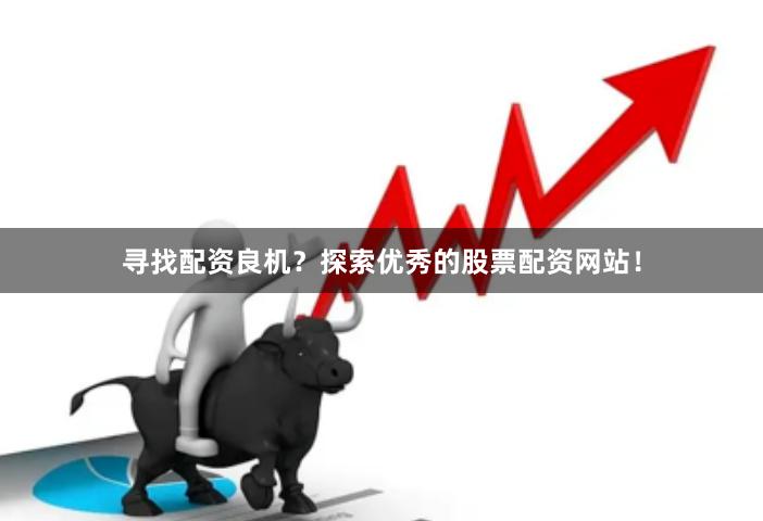 寻找配资良机？探索优秀的股票配资网站！