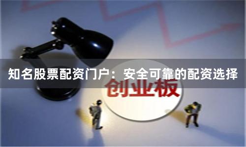 知名股票配资门户：安全可靠的配资选择