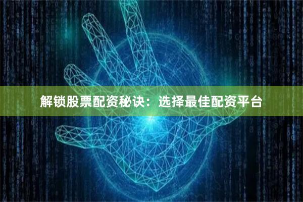 解锁股票配资秘诀：选择最佳配资平台