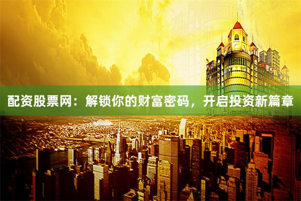 配资股票网：解锁你的财富密码，开启投资新篇章
