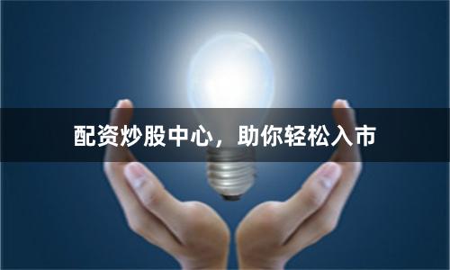 配资炒股中心，助你轻松入市