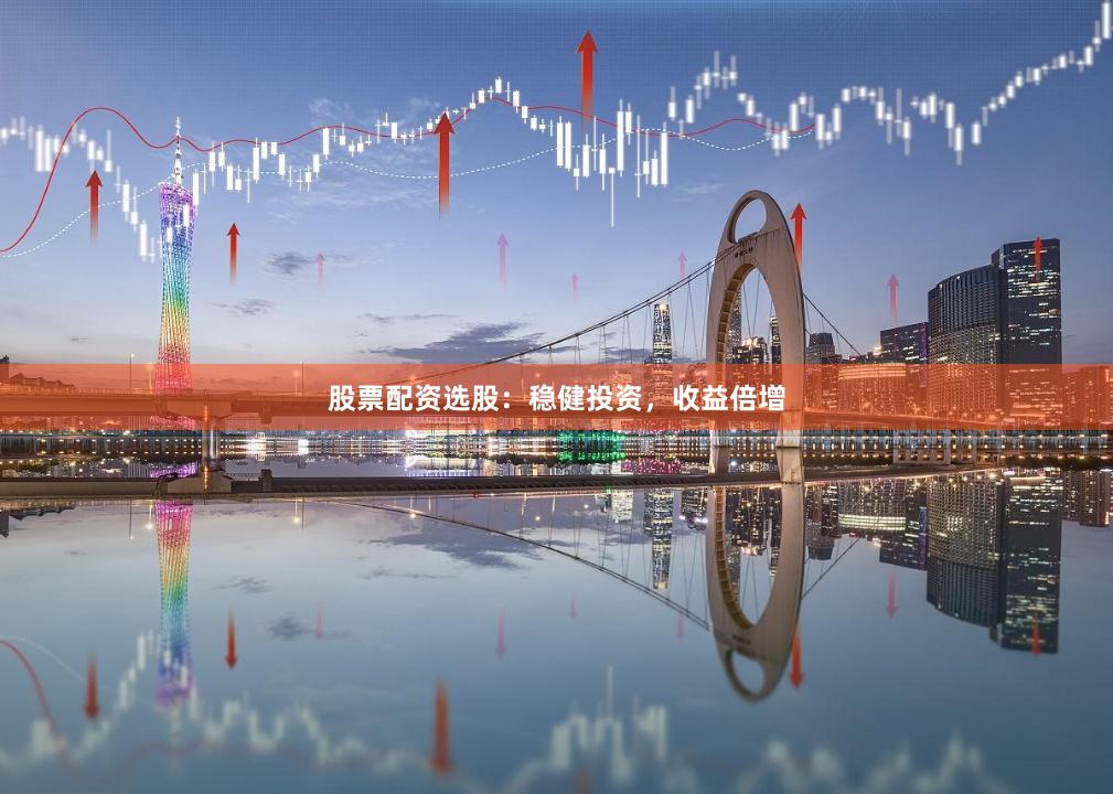 股票配资选股：稳健投资，收益倍增