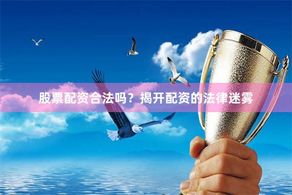 股票配资合法吗？揭开配资的法律迷雾