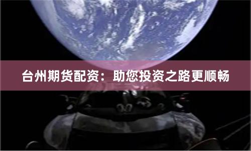 台州期货配资：助您投资之路更顺畅