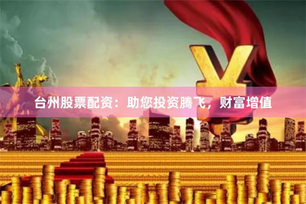 台州股票配资：助您投资腾飞，财富增值