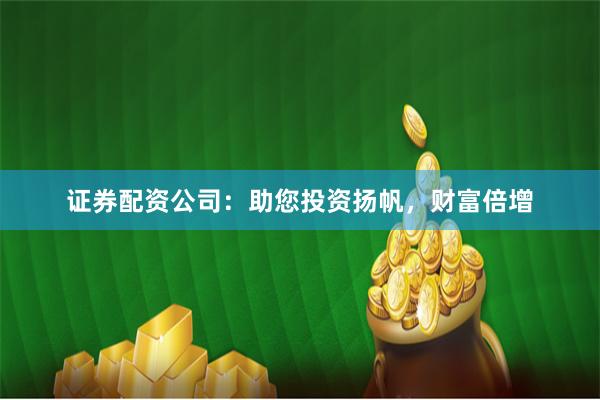 证券配资公司：助您投资扬帆，财富倍增