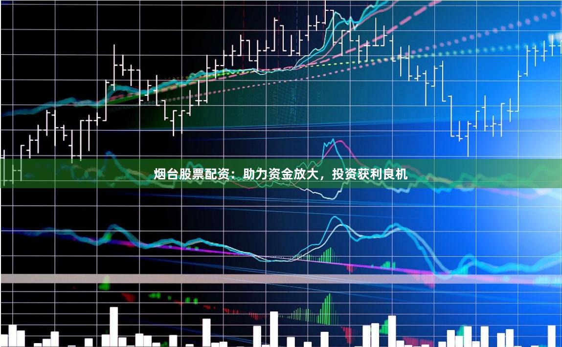 烟台股票配资：助力资金放大，投资获利良机