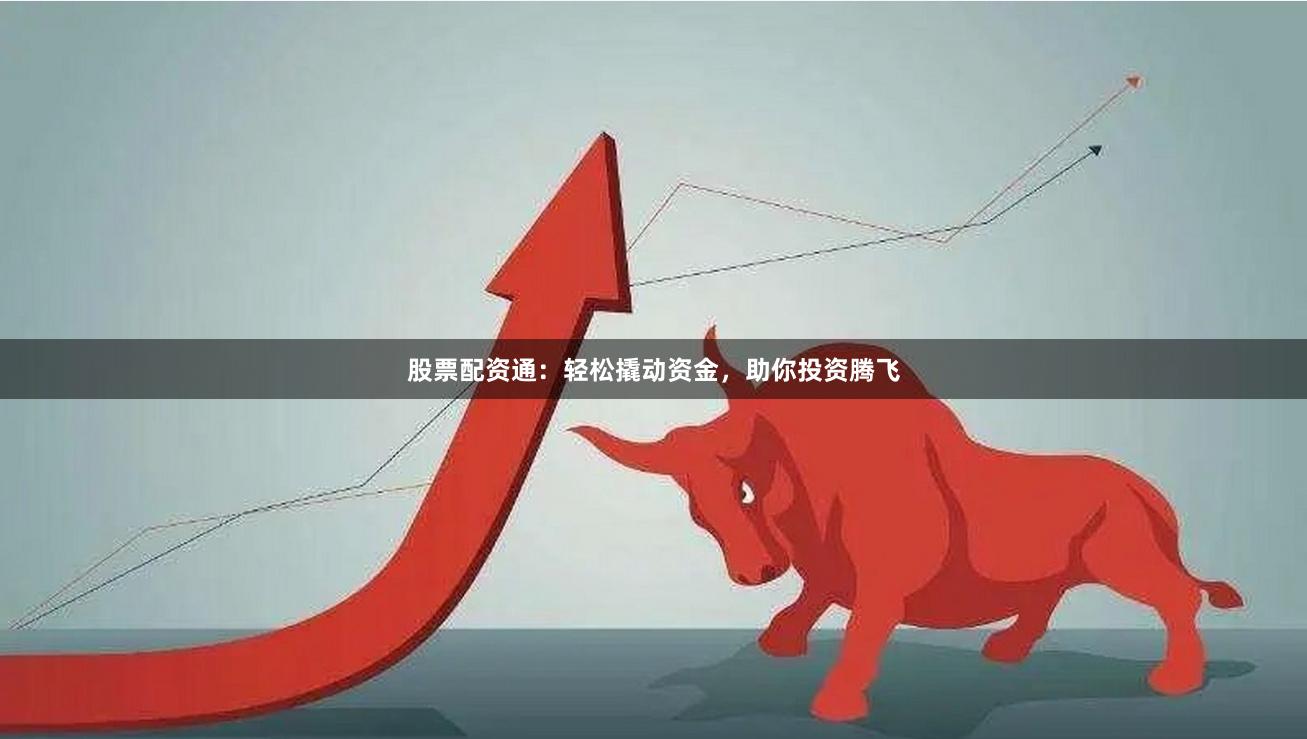 股票配资通：轻松撬动资金，助你投资腾飞