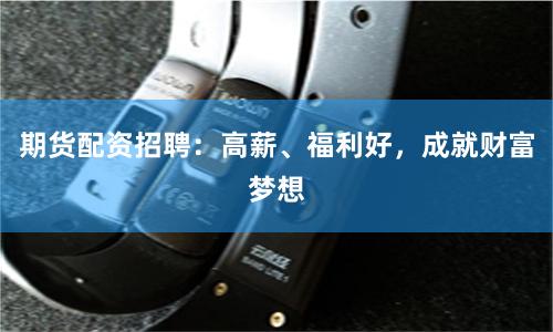 期货配资招聘：高薪、福利好，成就财富梦想