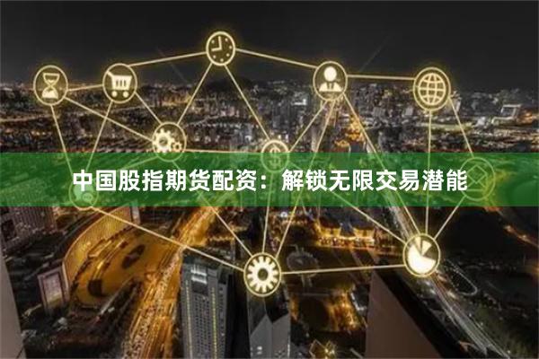 中国股指期货配资：解锁无限交易潜能
