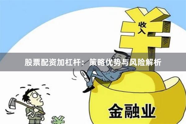 股票配资加杠杆：策略优势与风险解析