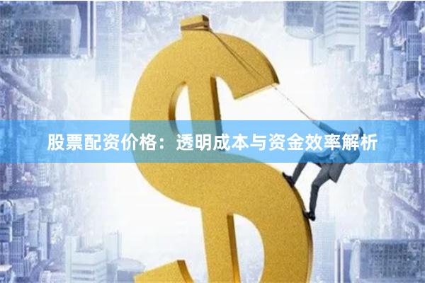 股票配资价格：透明成本与资金效率解析