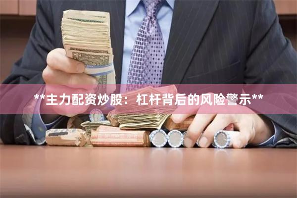 **主力配资炒股：杠杆背后的风险警示**
