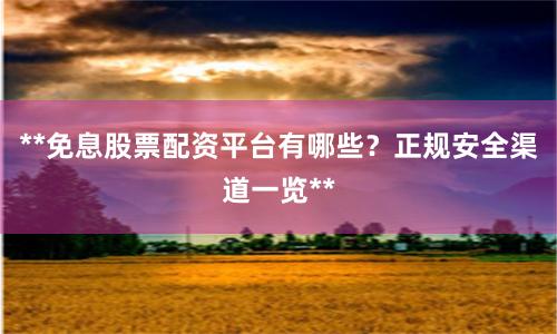 **免息股票配资平台有哪些？正规安全渠道一览**
