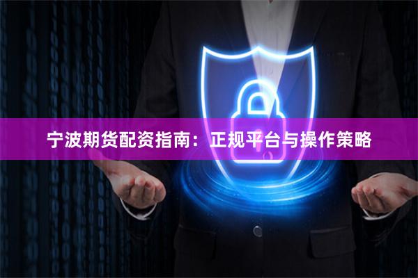 宁波期货配资指南：正规平台与操作策略