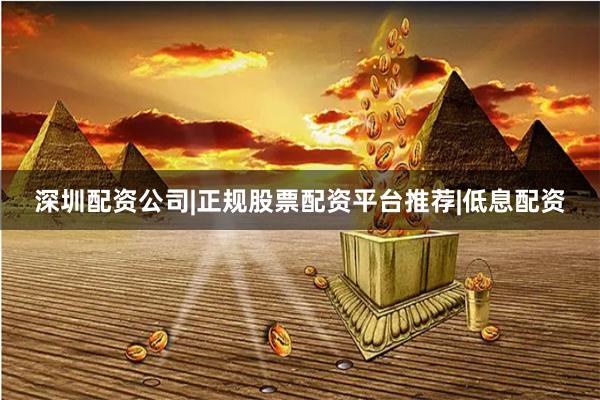 深圳配资公司|正规股票配资平台推荐|低息配资